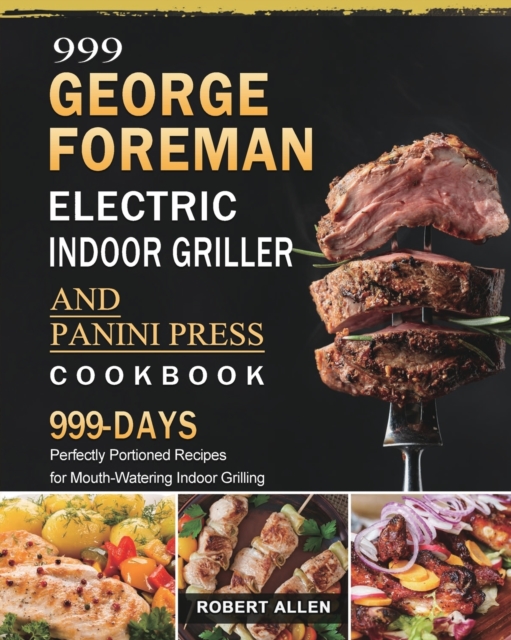 999 George Foreman Electric Indoor Grill and Panini Press Cookbook : 999 Days Perfectly Portioned Recipes for Mouth-Watering Indoor Grilling, Paperback / softback Book