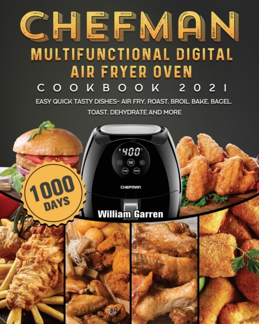Chefman Multifunctional Digital Air Fryer Oven Cookbook 2021 : 1000-Day Easy Quick Tasty Dishes- Air Fry, Roast, Broil, Bake, Bagel, Toast, Dehydrate and More, Paperback / softback Book
