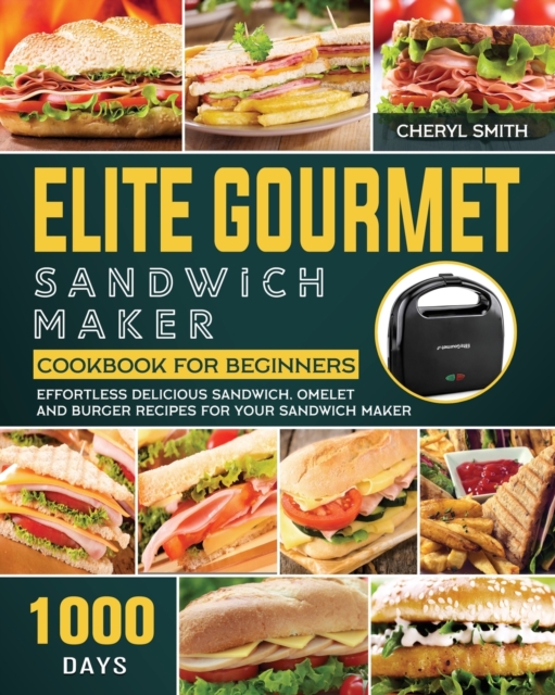Elite Gourmet Sandwich Maker Cookbook for Beginners : 1000-Day Effortless Delicious Sandwich, Omelet and Burger Recipes for your Sandwich Maker, Paperback / softback Book