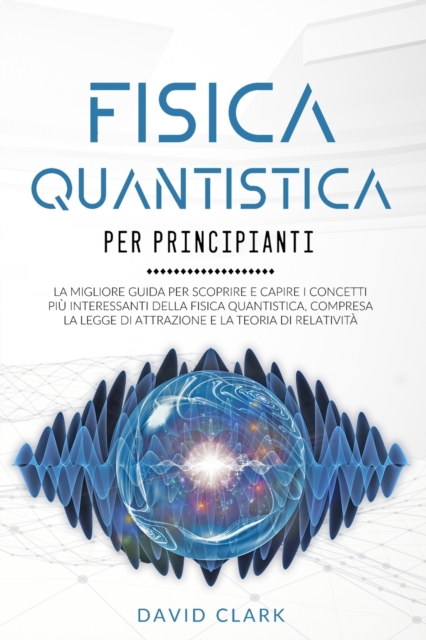 FISICA QUANTISTICA  PER PRINCIPIANTI : La migliore guida per scoprire  e capire i concetti piu interessanti della fisica quantistica, compresa la legge di attrazione e la teoria di relativita, Paperback Book