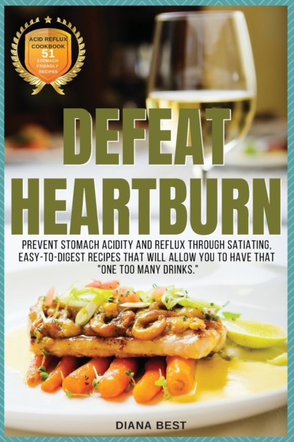 Defeat Heartburn : Prevent Stomach Acidity and Reflux Through Satiating, Easy-To-Digest Recipes That Will Allow You to Have That One Too Many Drinks., Paperback / softback Book