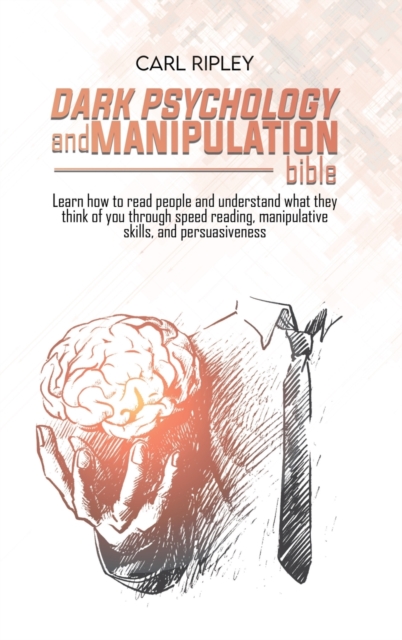 Dark Psychology And Manipulation Bible : Learn how to read people and understand what they think of you through speed reading, manipulative skills, and persuasiveness, Hardback Book