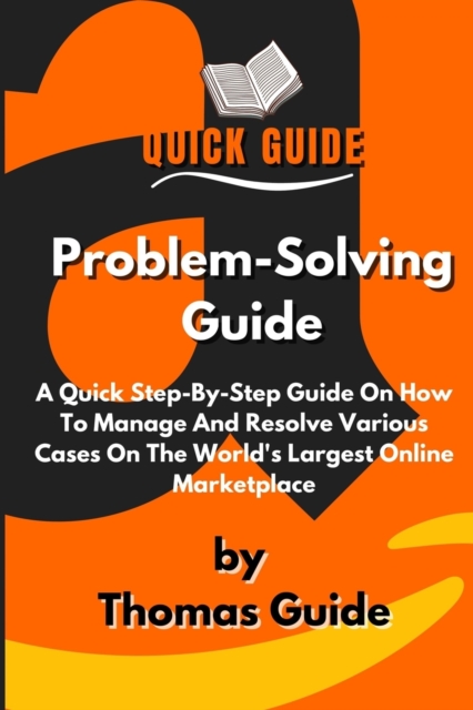 Problem-Solving Guide : A Quick Step-By-Step Guide On How To Manage And Resolve Various Cases On The World's Largest Online Marketplace, Paperback / softback Book