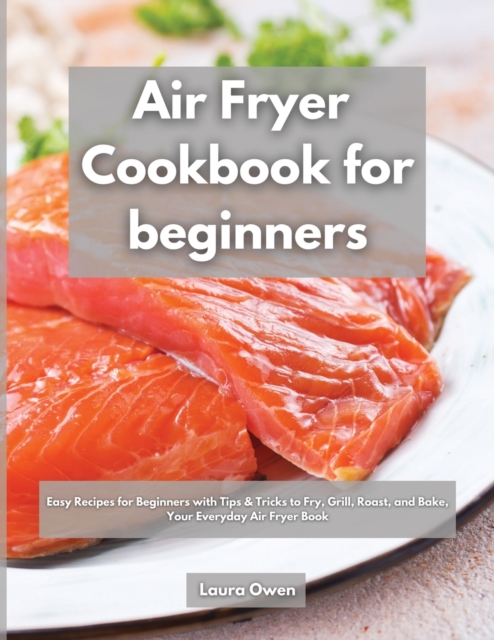 Air Fryer cookbook for beginners : Easy Recipes for Beginners with Tips & Tricks to Fry, Grill, Roast, and Bake, Your Everyday Air Fryer Book, Paperback / softback Book