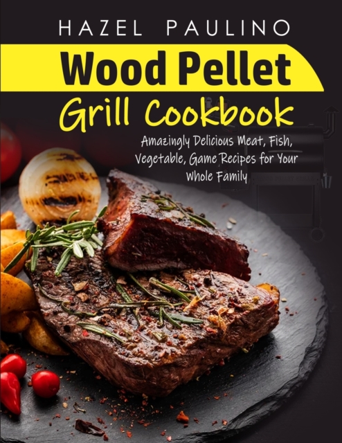 Wood Pellet Grill Cookbook : Amazingly Delicious Meat, Fish, Vegetable, Game Recipes for Your Whole Family Hazel, Paperback / softback Book