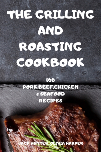 The Grilling and Roasting Cookbook : 100 Pork, Beef, Chicken and Seafood Recipes, Paperback / softback Book