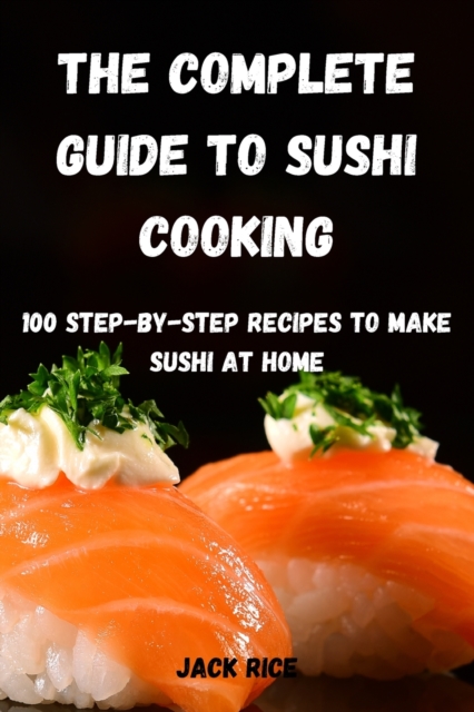 The Complete Guide to Sushi Cooking : 100 Step-By-Step Recipes to Make Sushi at Home, Paperback / softback Book