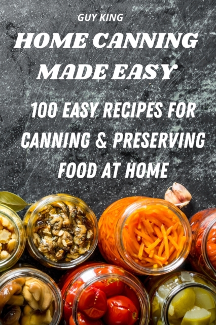HOME CANNING MADE EASY : 100 EASY RECIPES FOR CANNING AND PRESERVING FOOD AT HOME, Paperback Book
