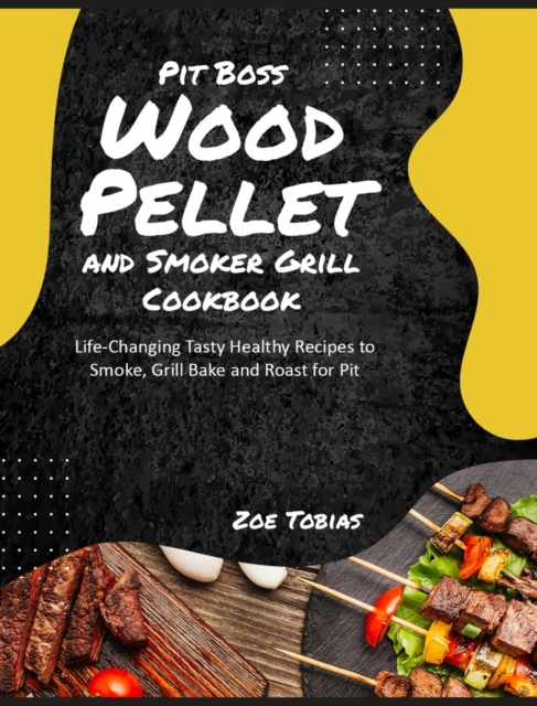 Pit Boss Wood Pellet and Smoker Grill Cookbook : Life-Changing Tasty Healthy Recipes to Smoke, Grill Bake and Roast for Pit, Hardback Book