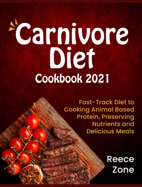 Carnivore Diet Cookbook 2021 : Fast-Track Diet to Cooking Animal Based Protein, Preserving Nutrients and Delicious Meals, Hardback Book