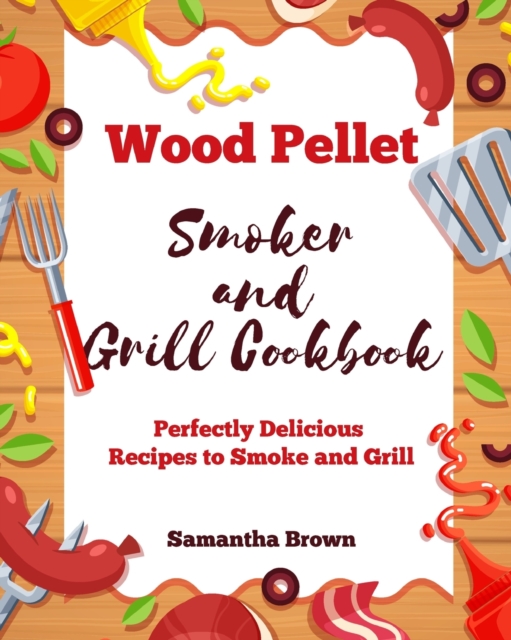 Wood Pellet Smoker and Grill Cookbook : Perfectly Delicious Recipes to Smoke and Grill, Paperback / softback Book