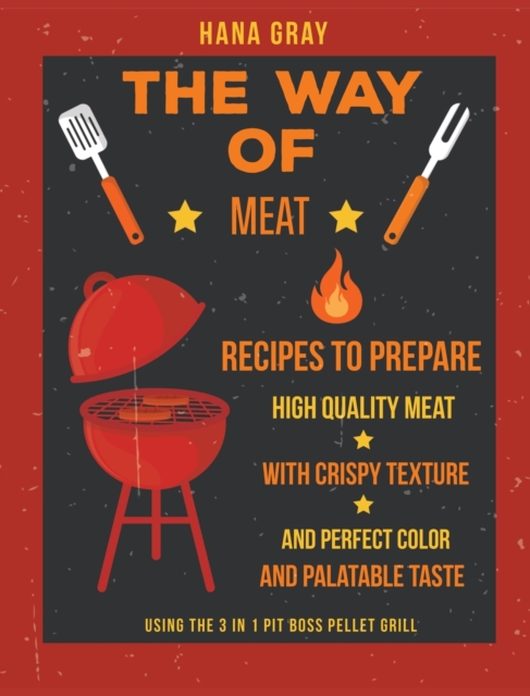 The Way of Meat : Recipes to Prepare High Quality Meat with Crispy Texture and Perfect Color and Palatable Taste using the 3 in 1 Pit Boss Pellet Grill, Hardback Book