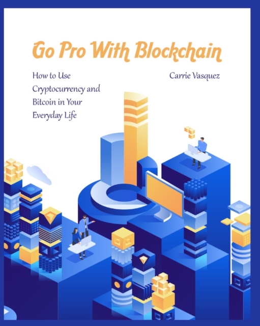 Go Pro With Blockchain : How to Use Cryptocurrency and Bitcoin in Your Everyday Life, Paperback / softback Book