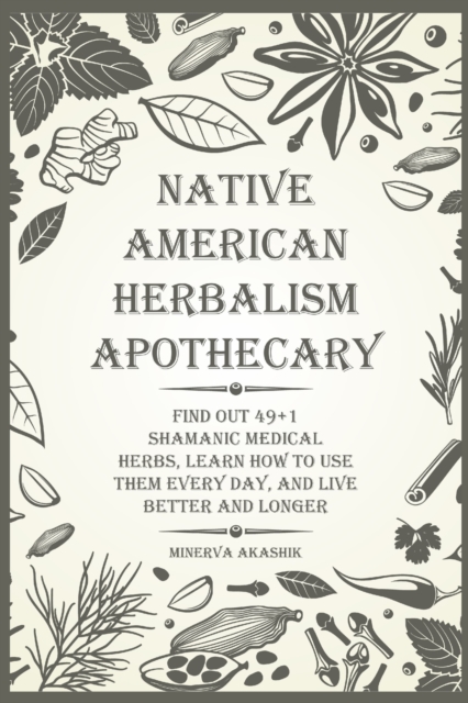 Native American Herbalism Apothecary : Find Out 49+1 Shamanic Medical Herbs, Learn how to Use Them Every Day, and Live Better and Longer, Paperback / softback Book