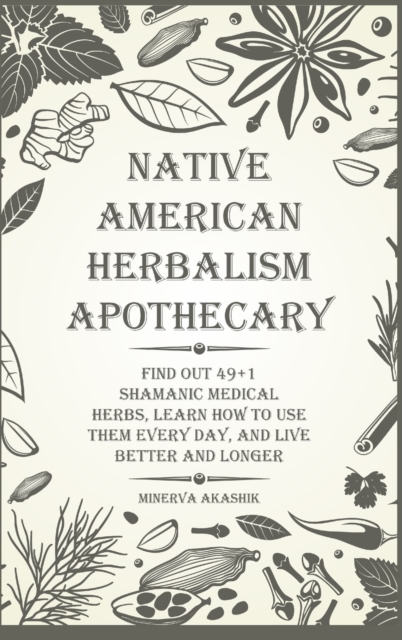 Native American Herbalism Apothecary : Find Out 49+1 Shamanic Medical Herbs, Learn how to Use Them Every Day, and Live Better and Longer, Hardback Book