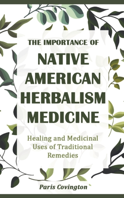 The Importance of Native American Herbalism : Healing and Medicinal Uses of Traditional Remedies, Hardback Book