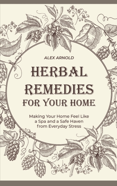 Herbal Remedies for Your Home : Making Your Home Feel Like a Spa and a Safe Haven from Everyday Stress, Hardback Book