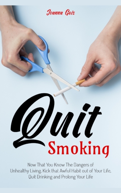 Quit Smoking : Now That You Know The Dangers of Unhealthy Living, Kick that Awful Habit out of Your Life, Quit Drinking and Prolong Your Life, Hardback Book