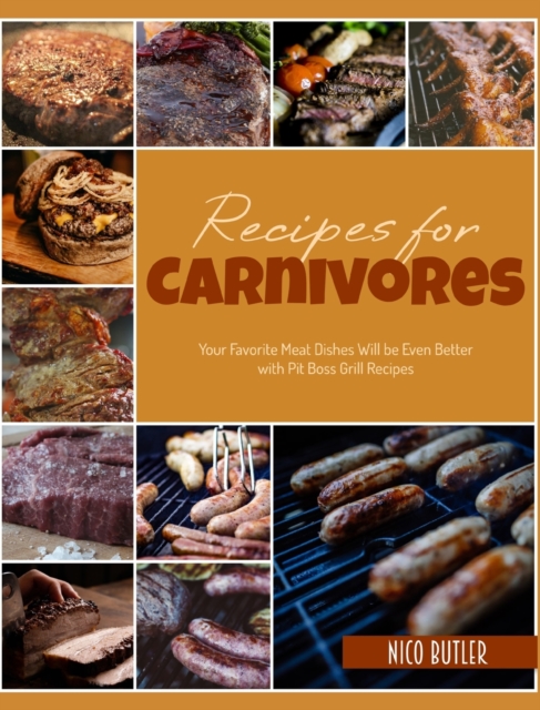 Recipes for Carnivores : Your Favorite Meat Dishes Will be Even Better with Pit Boss Grill Recipes, Hardback Book