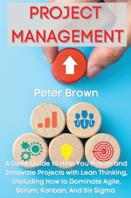 Project Management : A Deep Guide to Help You Master and Innovate Projects with Lean Thinking, Including How to Dominate Agile, Scrum, Kanban, And Six Sigma, Paperback / softback Book