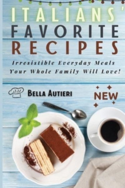 Italians' Favorite Recipes : Irresistible Everyday Meals Your Whole Family Will Love!, Paperback / softback Book