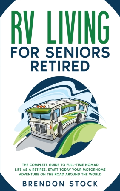 RV Living for Seniors Retired : The Complete Guide to Full-Time Nomad Life as a Retiree. Start Today Your Motorhome Adventure on the Road Around the World, Hardback Book