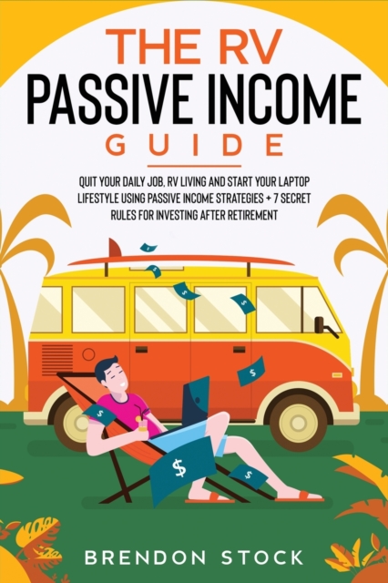 The RV Passive Income Guide : Quit Your Daily Job, RV Living and Start Your Laptop Lifestyle Using Passive Income Strategies + 7 Secret Rules for Investing After Retirement, Paperback / softback Book