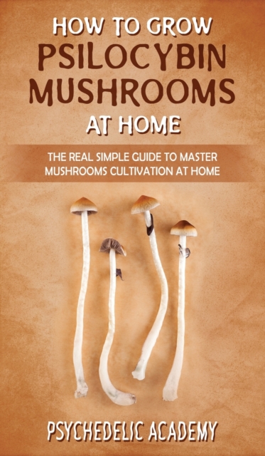 How To Grow Psilocybin Mushrooms At Home : The Real Simple Guide to Master Mushrooms Cultivation at Home, Hardback Book
