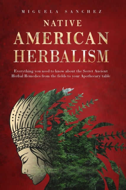 Native American Herbalism : Everything you need to know about the Secret Ancient Herbal Remedies, from the fields to your Apothecary table, Paperback / softback Book