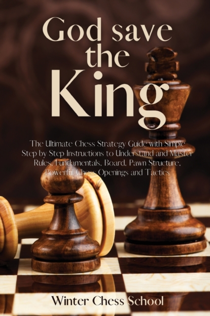 God save the King : The Ultimate Chess Strategy Guide with Simple Step by Step Instructions to Understand and Master Rules, Fundamentals, Board, Pawn Structure, Powerful Chess Openings and Tactics, Paperback / softback Book
