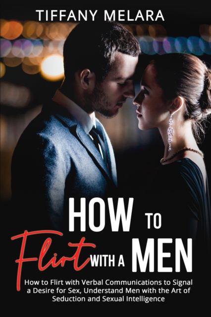 How to Flirt with a Men : How to Flirt with Verbal Communications to Signal a Desire for Sex, Understand Men with the Art of Seduction and Sexual Intelligence, Paperback / softback Book