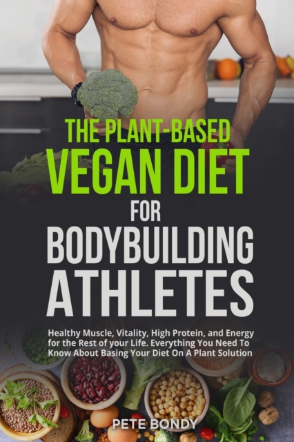 The Plant-Based Vegan Diet for Bodybuilding Athletes : Healthy Muscle, Vitality, High Protein, and Energy for the Rest of your Life. Everything You Need To Know About Basing Your Diet On A Plant Solut, Paperback / softback Book