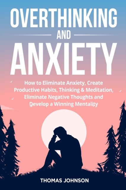 Overthinking and Anxiety : How to Eliminate Anxiety, Create Productive Habits, Thinking & Meditation, Eliminate Negative Thoughts and Develop a Winning Mentality, Paperback / softback Book