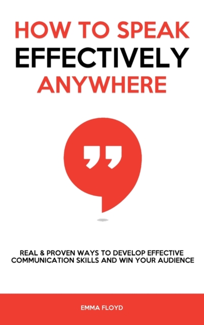 How to Speak Effectively Anywhere : Real & Proven Ways to Develop Effective Communication Skills and Win Your Audience, Hardback Book