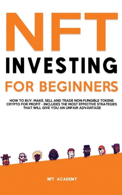 NFT Investing for Beginners : How to Buy, Make, Sell and Trade Non-Fungible Tokens Crypto for Profit - Includes The Most Effective Strategies That Will Give You an Unfair Advantage, Hardback Book