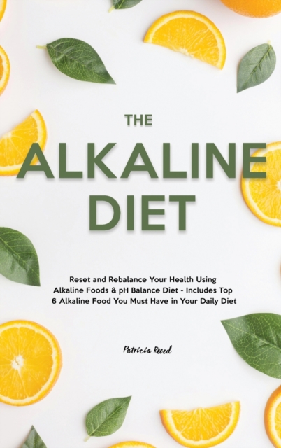 The Alkaline Diet : Reset and Rebalance Your Health Using Alkaline Foods & pH Balance Diet - Includes Top 6 Alkaline Food You Must Have in Your Daily Diet, Hardback Book