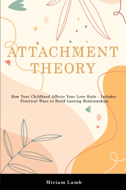 Attachment Theory : How Your Childhood Affects Your Love Style - Includes Practical Ways to Build Lasting Relationships, Paperback / softback Book