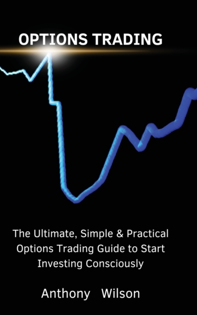 Options Trading : The Ultimate, Simple & Practical Options Trading Guide to Start Investing Consciously, Hardback Book