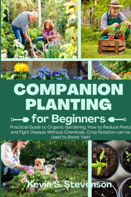 Companion Planting for Beginners : Practical Guide to Organic Gardening. How to Reduce Pests and Fight Disease Without Chemicals. Crop Rotation can be Used to Boost Yield, Paperback / softback Book