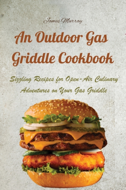 An Outdoor Gas Griddle Cookbook : Sizzling Recipes for Open-Air Culinary Adventures on Your Gas Griddle, Paperback / softback Book
