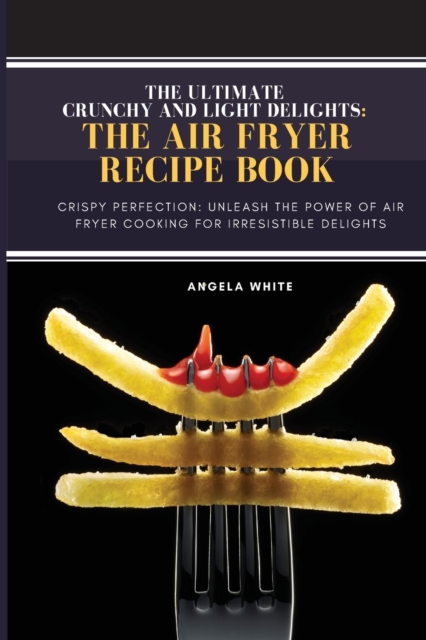 Crunchy and Light Delights : Crispy Perfection: Unleash the Power of Air Fryer Cooking for Irresistible Delights., Paperback / softback Book