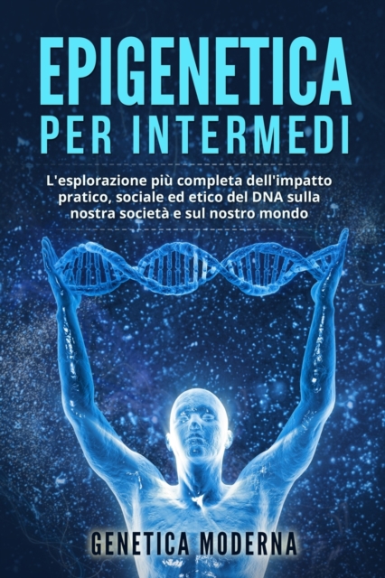 Epigenetica per Intermedi : L'esplorazione piu completa dell'impatto pratico, sociale ed etico del DNA sulla nostra societa e sul nostro mondo, Paperback / softback Book