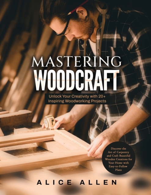 Mastering Woodcraft : Unlock Your Creativity with 20+ Inspiring Woodworking Projects: Discover the Art of Carpentry and Craft Beautiful Wooden Creations for Your Home with Easy-to-Follow Plans, Paperback / softback Book