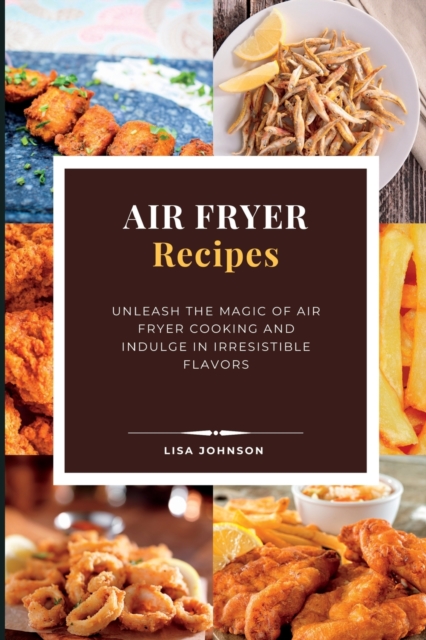 AIR FRYER Recipes : Unleash the Magic of Air Fryer Cooking and Indulge in Irresistible Flavors, Paperback / softback Book