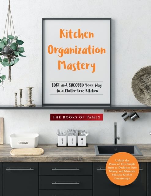 Kitchen Organization Mastery : SORT and SUCCEED Your Way to a Clutter-Free Kitchen, Paperback / softback Book