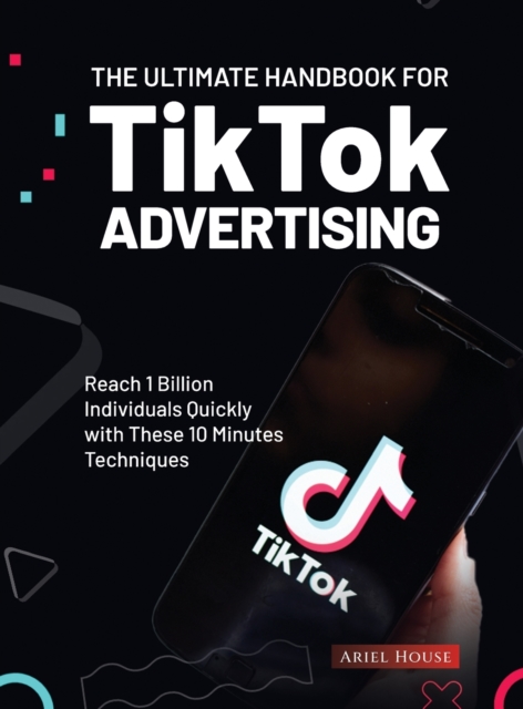 The Ultimate Handbook for TikTok Advertising : Reach 1 Billion Individuals Quickly with These 10 Minutes Techniques, Hardback Book