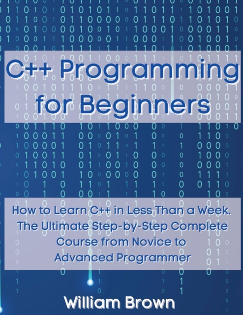C++ Programming for Beginners : How to Learn C++ in Less Than a Week. The Ultimate Step-by-Step Complete Course from Novice to Advanced Programmer, Paperback / softback Book
