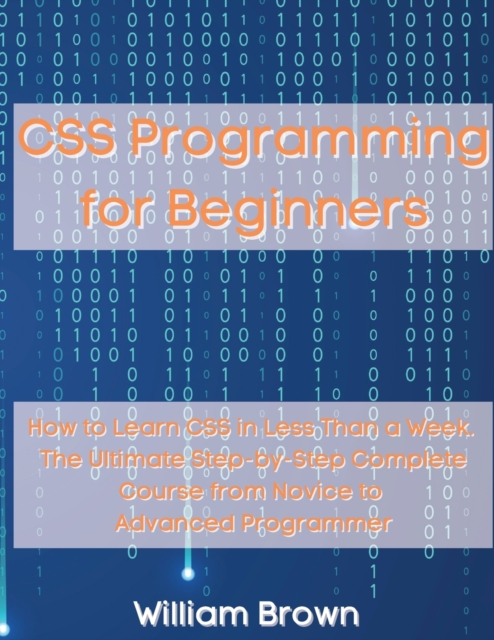 CSS Programming for Beginners : How to Learn CSS in Less Than a Week. The Ultimate Step-by-Step Complete Course from Novice to Advanced Programmer, Paperback / softback Book
