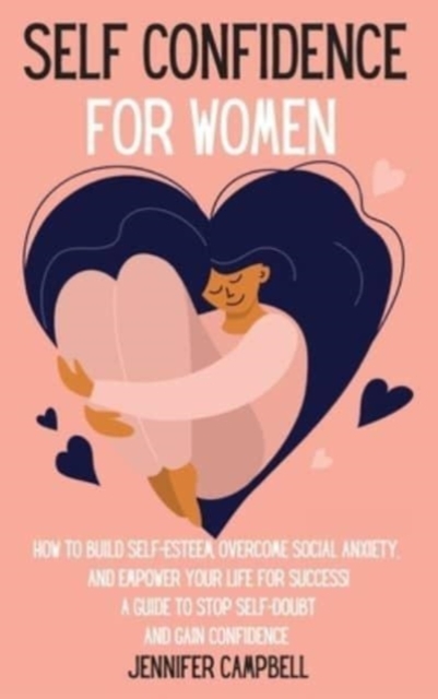 Self Confidence for Women : How to Build Self-Esteem, Overcome Social Anxiety, And Empower Your Life for Success! A Guide to Stop Self-Doubt and Gain Confidence, Hardback Book