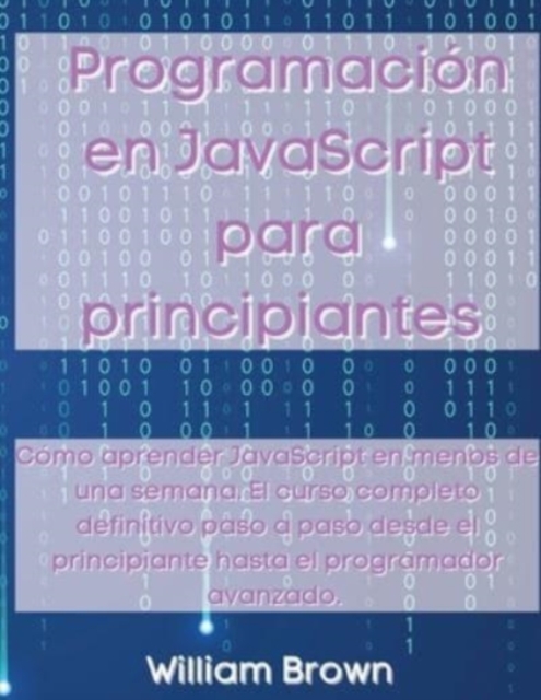 Programacion en JavaScript para principiantes : Como aprender JavaScript en menos de una semana. El curso completo definitivo paso a paso desde el principiante hasta el programador avanzado, Paperback / softback Book